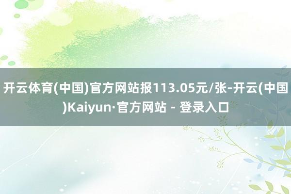 开云体育(中国)官方网站报113.05元/张-开云(中国)Kaiyun·官方网站 - 登录入口