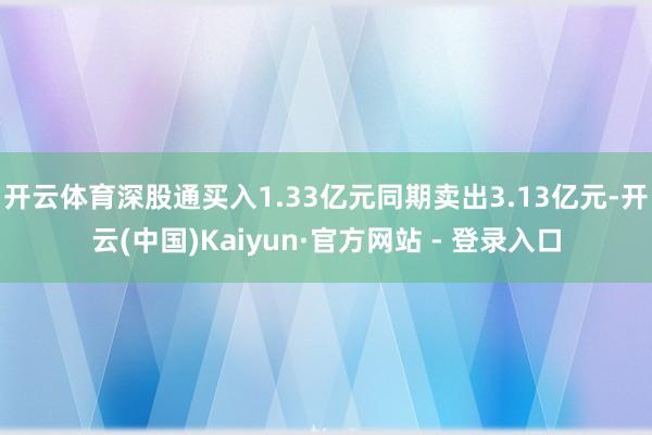 开云体育深股通买入1.33亿元同期卖出3.13亿元-开云(中国)Kaiyun·官方网站 - 登录入口