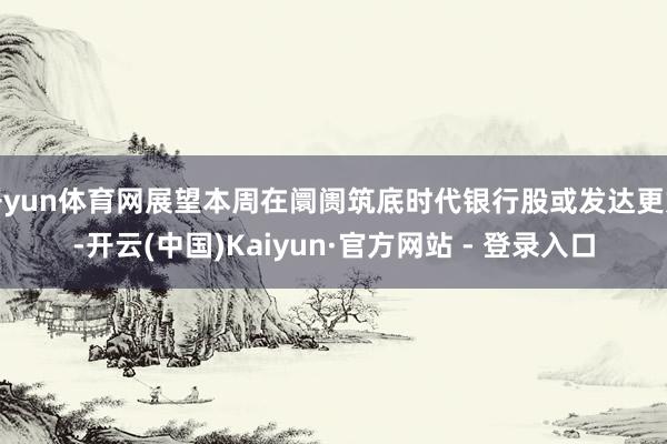 开yun体育网展望本周在阛阓筑底时代银行股或发达更好-开云(中国)Kaiyun·官方网站 - 登录入口