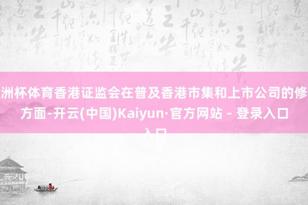 欧洲杯体育香港证监会在普及香港市集和上市公司的修养方面-开云(中国)Kaiyun·官方网站 - 登录入口