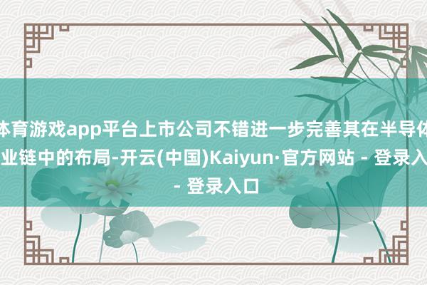 体育游戏app平台上市公司不错进一步完善其在半导体产业链中的布局-开云(中国)Kaiyun·官方网站 - 登录入口
