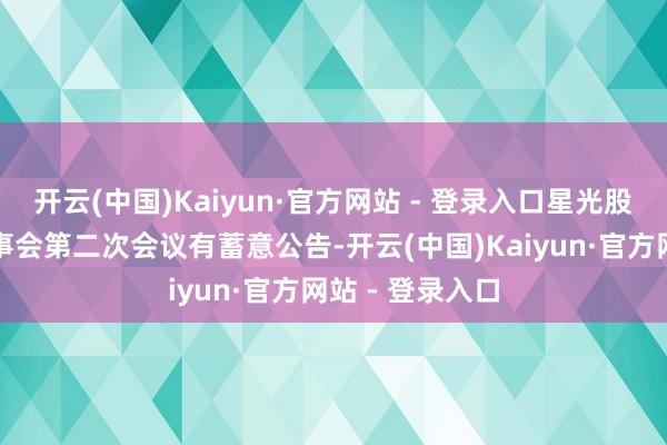 开云(中国)Kaiyun·官方网站 - 登录入口星光股份：第七届董事会第二次会议有蓄意公告-开云(中国)Kaiyun·官方网站 - 登录入口