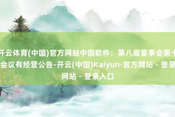 开云体育(中国)官方网站中国软件：第八届董事会第十八次会议有经营公告-开云(中国)Kaiyun·官方网站 - 登录入口