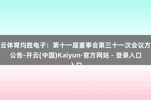 开云体育均胜电子：第十一届董事会第三十一次会议方案公告-开云(中国)Kaiyun·官方网站 - 登录入口