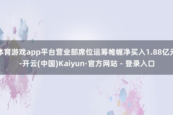 体育游戏app平台营业部席位运筹帷幄净买入1.88亿元-开云(中国)Kaiyun·官方网站 - 登录入口