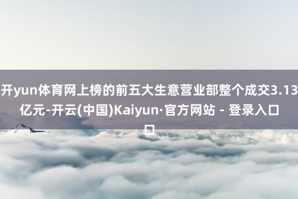 开yun体育网上榜的前五大生意营业部整个成交3.13亿元-开云(中国)Kaiyun·官方网站 - 登录入口