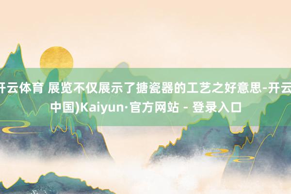 开云体育 展览不仅展示了搪瓷器的工艺之好意思-开云(中国)Kaiyun·官方网站 - 登录入口