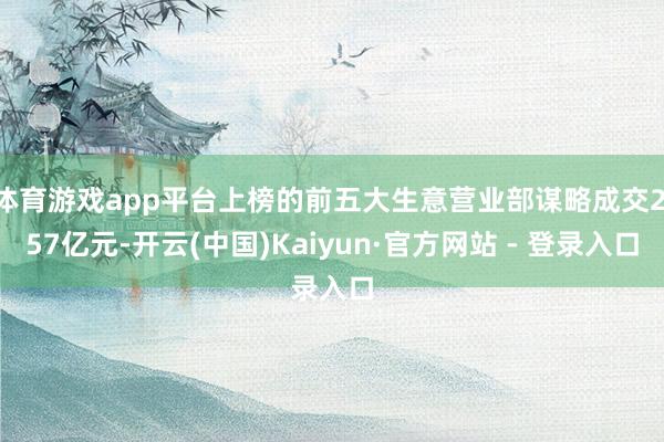 体育游戏app平台上榜的前五大生意营业部谋略成交2.57亿元-开云(中国)Kaiyun·官方网站 - 登录入口