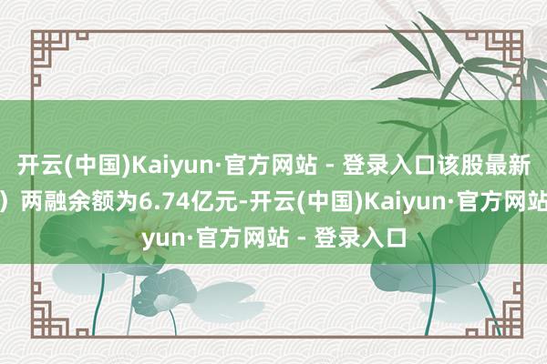 开云(中国)Kaiyun·官方网站 - 登录入口该股最新（1月17日）两融余额为6.74亿元-开云(中国)Kaiyun·官方网站 - 登录入口