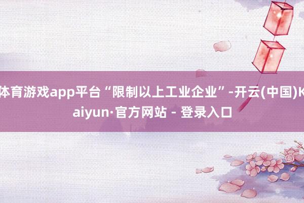 体育游戏app平台“限制以上工业企业”-开云(中国)Kaiyun·官方网站 - 登录入口