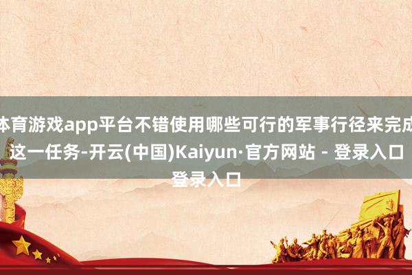 体育游戏app平台不错使用哪些可行的军事行径来完成这一任务-开云(中国)Kaiyun·官方网站 - 登录入口