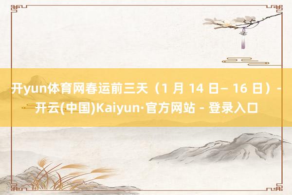开yun体育网春运前三天（1 月 14 日— 16 日）-开云(中国)Kaiyun·官方网站 - 登录入口