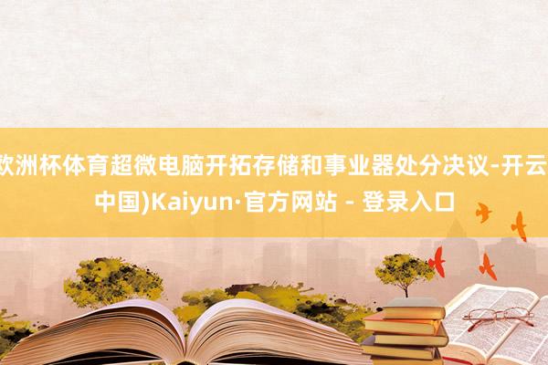 欧洲杯体育超微电脑开拓存储和事业器处分决议-开云(中国)Kaiyun·官方网站 - 登录入口