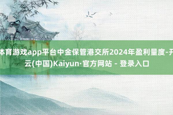 体育游戏app平台中金保管港交所2024年盈利量度-开云(中国)Kaiyun·官方网站 - 登录入口