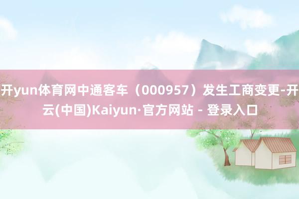 开yun体育网中通客车（000957）发生工商变更-开云(中国)Kaiyun·官方网站 - 登录入口