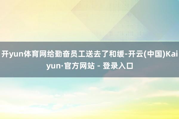 开yun体育网给勤奋员工送去了和缓-开云(中国)Kaiyun·官方网站 - 登录入口