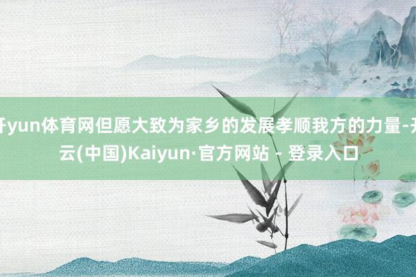 开yun体育网但愿大致为家乡的发展孝顺我方的力量-开云(中国)Kaiyun·官方网站 - 登录入口