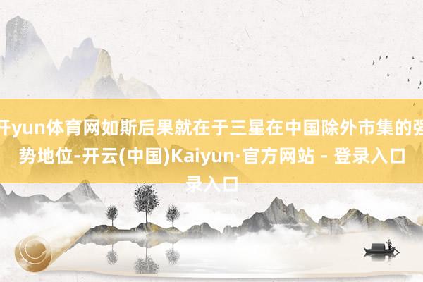 开yun体育网如斯后果就在于三星在中国除外市集的强势地位-开云(中国)Kaiyun·官方网站 - 登录入口