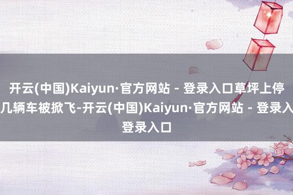 开云(中国)Kaiyun·官方网站 - 登录入口草坪上停的几辆车被掀飞-开云(中国)Kaiyun·官方网站 - 登录入口