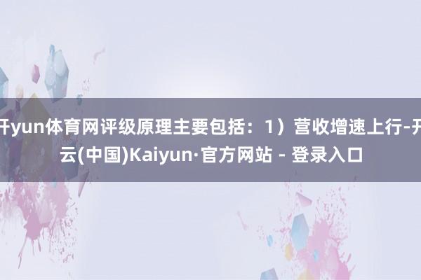 开yun体育网评级原理主要包括：1）营收增速上行-开云(中国)Kaiyun·官方网站 - 登录入口