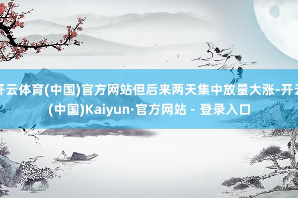 开云体育(中国)官方网站但后来两天集中放量大涨-开云(中国)Kaiyun·官方网站 - 登录入口