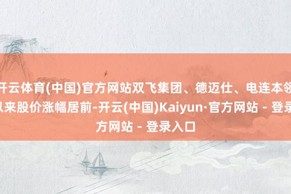 开云体育(中国)官方网站双飞集团、德迈仕、电连本领2月以来股价涨幅居前-开云(中国)Kaiyun·官方网站 - 登录入口