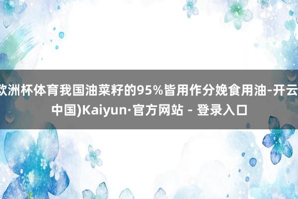 欧洲杯体育我国油菜籽的95%皆用作分娩食用油-开云(中国)Kaiyun·官方网站 - 登录入口