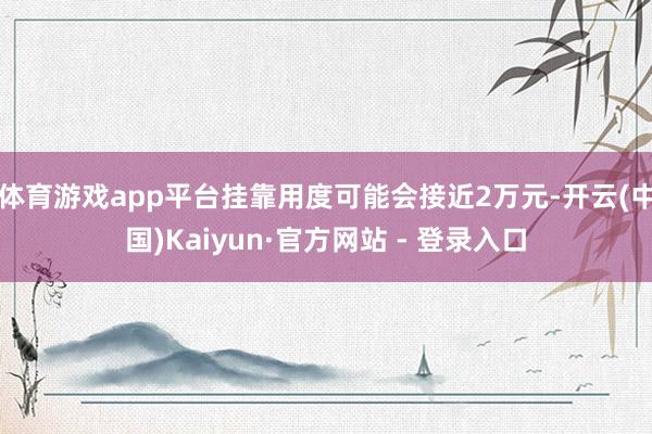 体育游戏app平台挂靠用度可能会接近2万元-开云(中国)Kaiyun·官方网站 - 登录入口