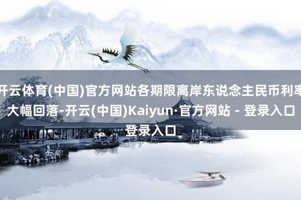 开云体育(中国)官方网站各期限离岸东说念主民币利率大幅回落-开云(中国)Kaiyun·官方网站 - 登录入口