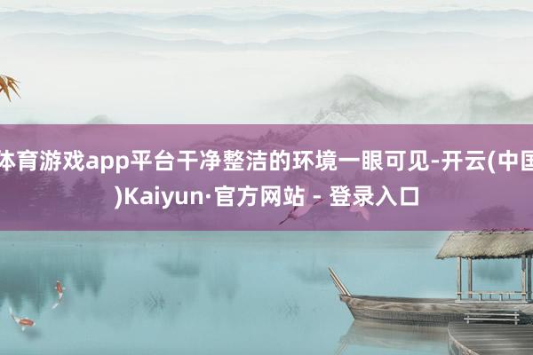 体育游戏app平台干净整洁的环境一眼可见-开云(中国)Kaiyun·官方网站 - 登录入口