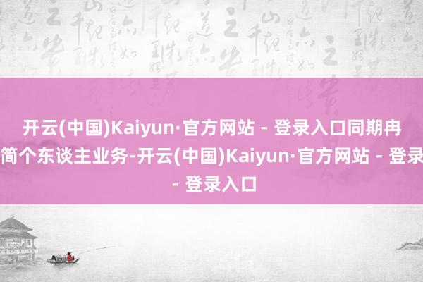 开云(中国)Kaiyun·官方网站 - 登录入口同期冉冉精简个东谈主业务-开云(中国)Kaiyun·官方网站 - 登录入口