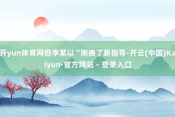 开yun体育网但李某以“刚换了新指导-开云(中国)Kaiyun·官方网站 - 登录入口