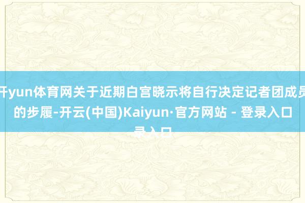 开yun体育网关于近期白宫晓示将自行决定记者团成员的步履-开云(中国)Kaiyun·官方网站 - 登录入口