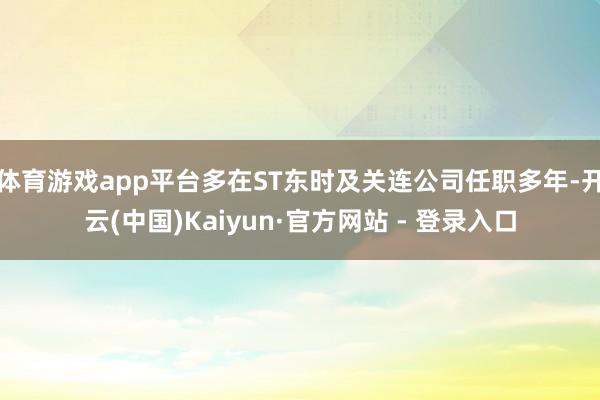 体育游戏app平台多在ST东时及关连公司任职多年-开云(中国)Kaiyun·官方网站 - 登录入口