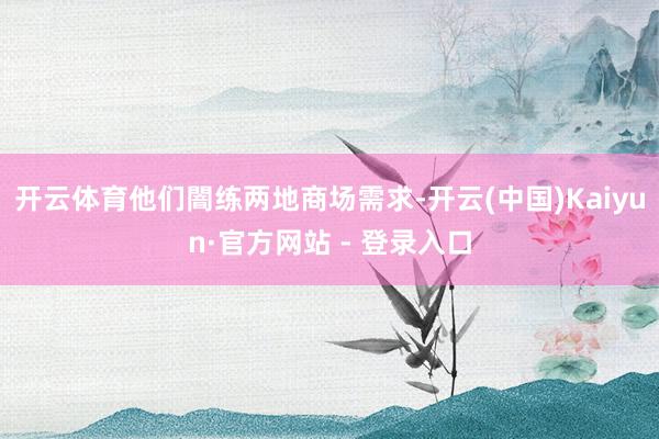 开云体育他们闇练两地商场需求-开云(中国)Kaiyun·官方网站 - 登录入口