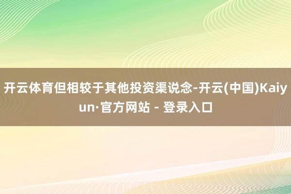 开云体育但相较于其他投资渠说念-开云(中国)Kaiyun·官方网站 - 登录入口