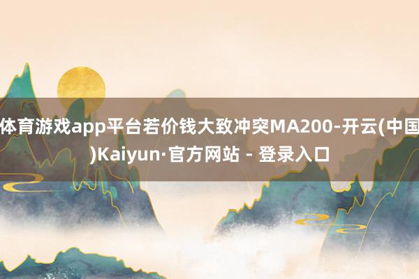 体育游戏app平台若价钱大致冲突MA200-开云(中国)Kaiyun·官方网站 - 登录入口