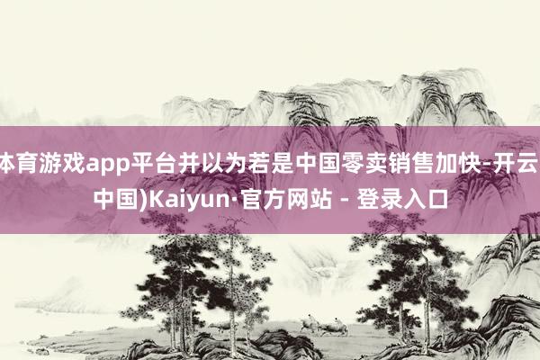 体育游戏app平台并以为若是中国零卖销售加快-开云(中国)Kaiyun·官方网站 - 登录入口
