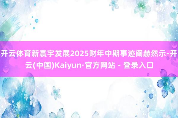 开云体育　　新寰宇发展2025财年中期事迹阐赫然示-开云(中国)Kaiyun·官方网站 - 登录入口
