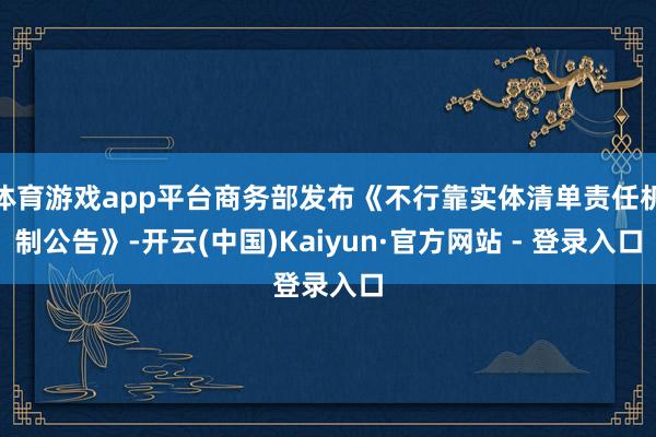体育游戏app平台商务部发布《不行靠实体清单责任机制公告》-开云(中国)Kaiyun·官方网站 - 登录入口