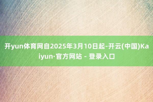 开yun体育网自2025年3月10日起-开云(中国)Kaiyun·官方网站 - 登录入口