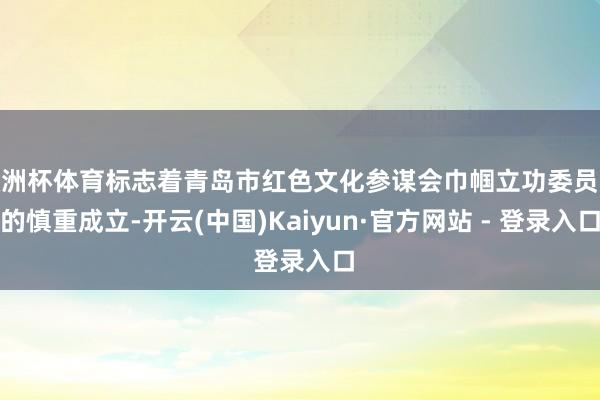 欧洲杯体育标志着青岛市红色文化参谋会巾帼立功委员会的慎重成立-开云(中国)Kaiyun·官方网站 - 登录入口