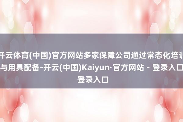 开云体育(中国)官方网站多家保障公司通过常态化培训与用具配备-开云(中国)Kaiyun·官方网站 - 登录入口