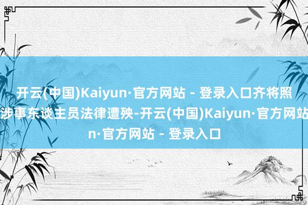 开云(中国)Kaiyun·官方网站 - 登录入口齐将照章强项根究涉事东谈主员法律遭殃-开云(中国)Kaiyun·官方网站 - 登录入口