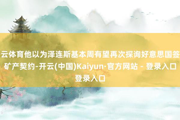 开云体育他以为泽连斯基本周有望再次探询好意思国签署矿产契约-开云(中国)Kaiyun·官方网站 - 登录入口