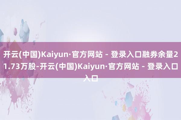 开云(中国)Kaiyun·官方网站 - 登录入口融券余量21.73万股-开云(中国)Kaiyun·官方网站 - 登录入口