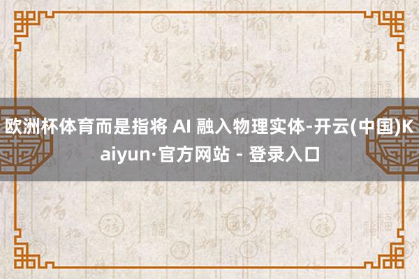 欧洲杯体育而是指将 AI 融入物理实体-开云(中国)Kaiyun·官方网站 - 登录入口