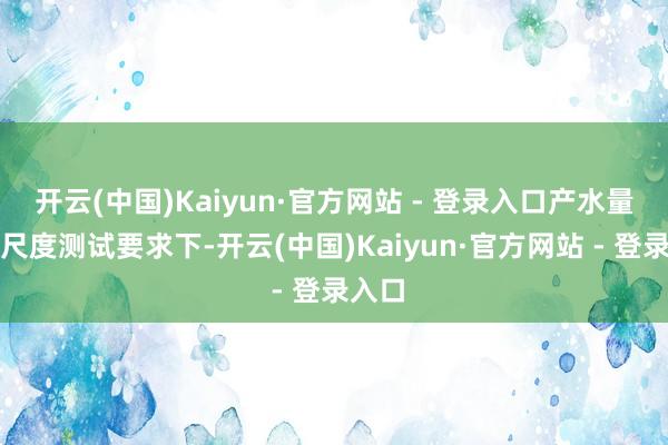 开云(中国)Kaiyun·官方网站 - 登录入口产水量：在尺度测试要求下-开云(中国)Kaiyun·官方网站 - 登录入口