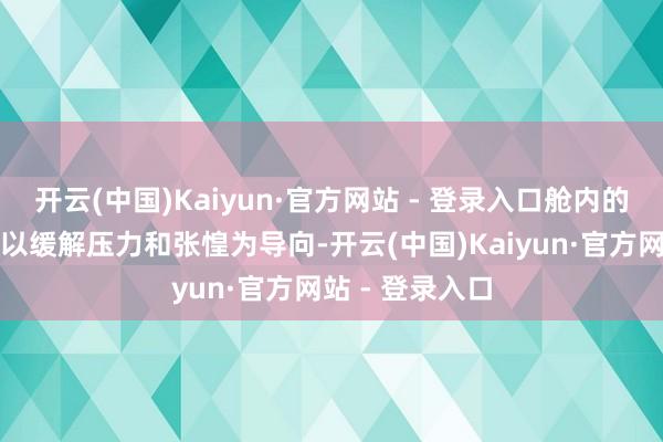 开云(中国)Kaiyun·官方网站 - 登录入口舱内的环境计议常常以缓解压力和张惶为导向-开云(中国)Kaiyun·官方网站 - 登录入口