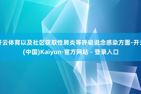 开云体育以及社区获取性肺炎等呼吸说念感染方面-开云(中国)Kaiyun·官方网站 - 登录入口
